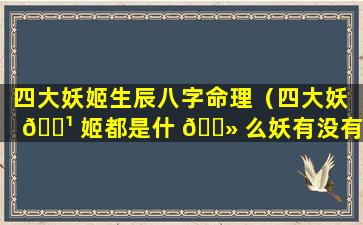 四大妖姬生辰八字命理（四大妖 🌹 姬都是什 🌻 么妖有没有生孩子）